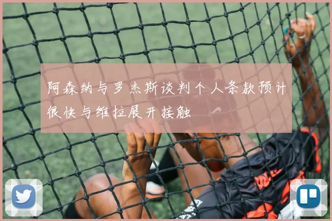 阿森纳与罗杰斯谈判个人条款预计很快与维拉展开接触