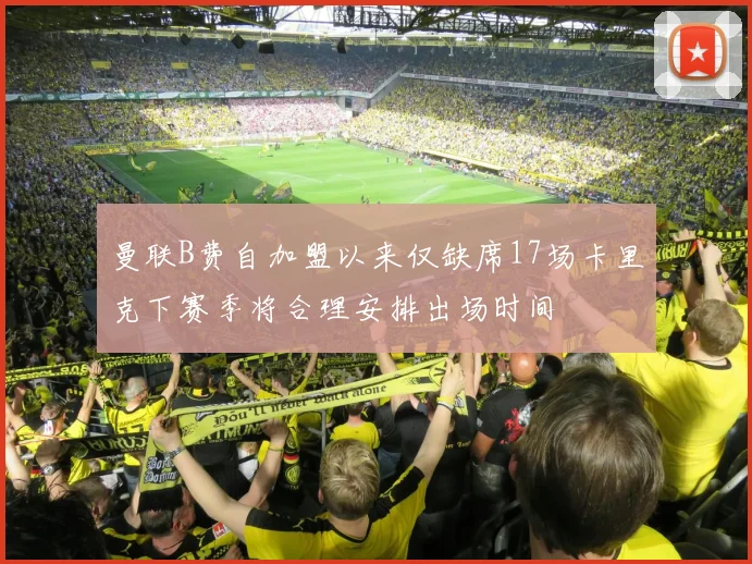 曼联B费自加盟以来仅缺席17场卡里克下赛季将合理安排出场时间