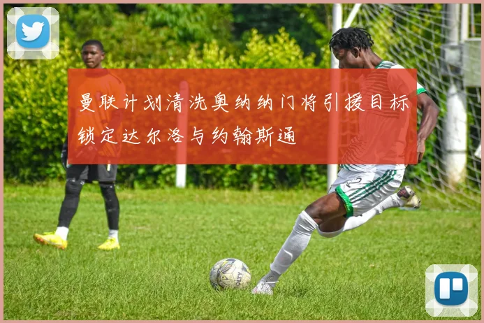 曼联计划清洗奥纳纳门将引援目标锁定达尔洛与约翰斯通