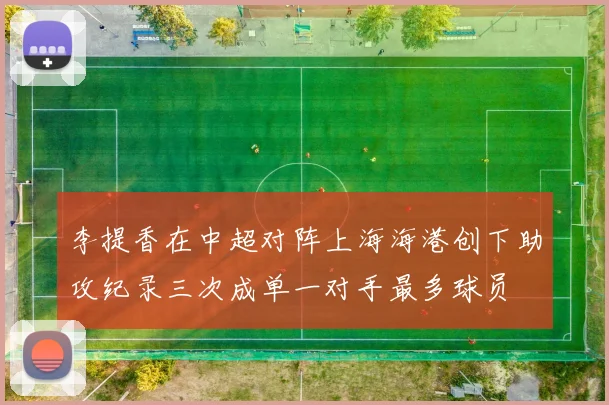 李提香在中超对阵上海海港创下助攻纪录三次成单一对手最多球员