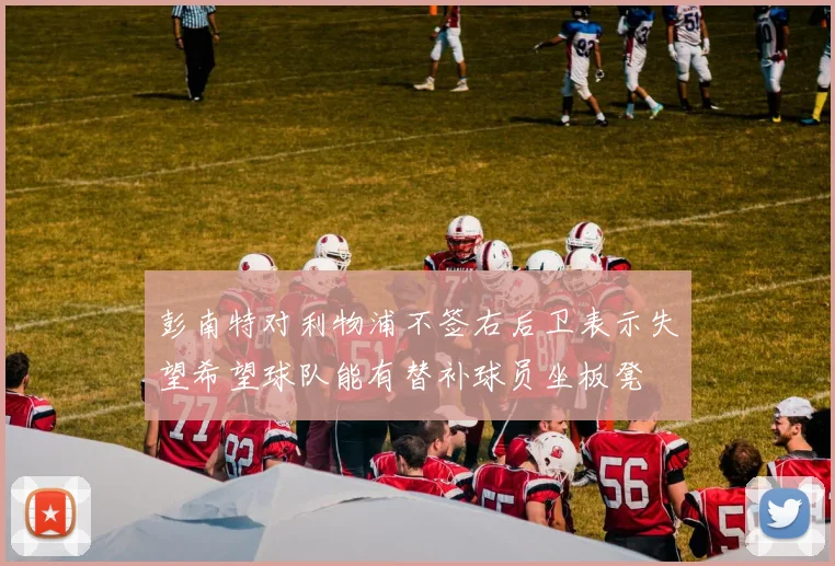 彭南特对利物浦不签右后卫表示失望希望球队能有替补球员坐板凳