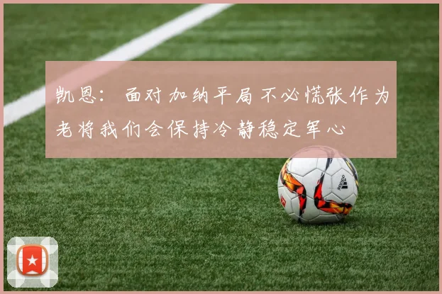 凯恩：面对加纳平局不必慌张作为老将我们会保持冷静稳定军心