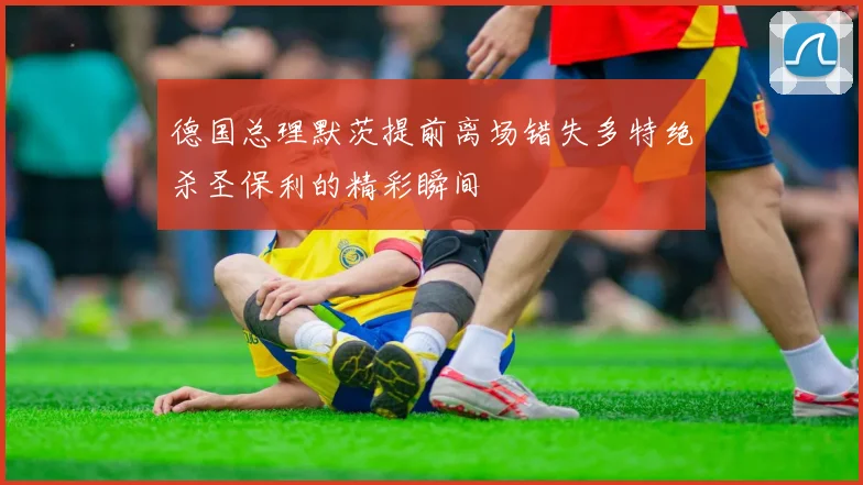 德国总理默茨提前离场错失多特绝杀圣保利的精彩瞬间