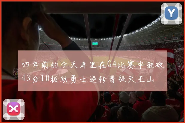 四年前的今天库里在G4比赛中狂砍43分10板助勇士逆转晋级天王山