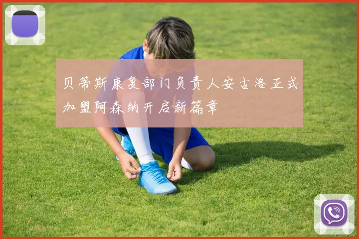贝蒂斯康复部门负责人安古洛正式加盟阿森纳开启新篇章