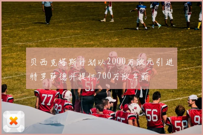 贝西克塔斯计划以2000万欧元引进特罗萨德并提供700万欧年薪