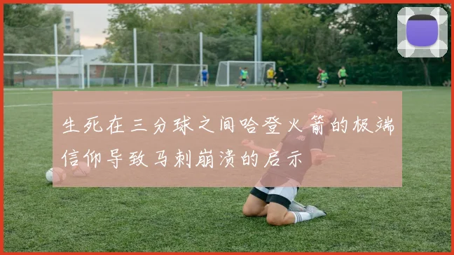 生死在三分球之间哈登火箭的极端信仰导致马刺崩溃的启示