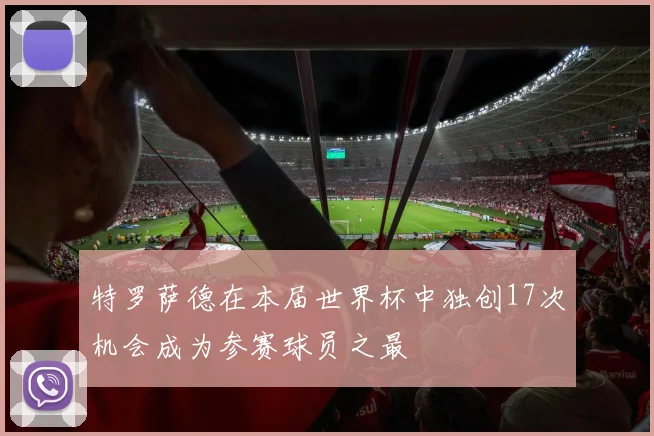 特罗萨德在本届世界杯中独创17次机会成为参赛球员之最