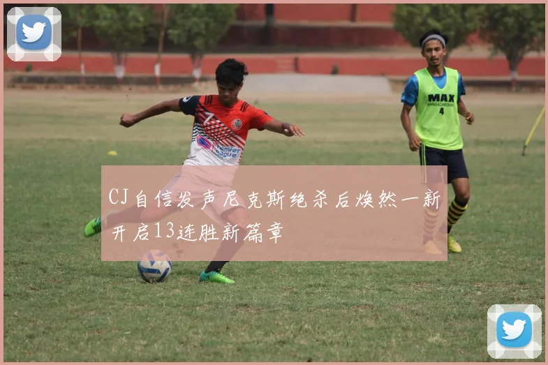 CJ自信发声尼克斯绝杀后焕然一新开启13连胜新篇章