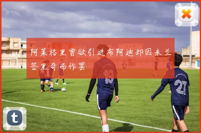 阿莱格里曾欲引进布阿迪却因米兰签里奇而作罢
